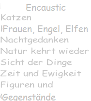Encaustic Katzen Frauen, Engel Elfen Nachtgedanken Natur kehrt wieder Sicht der Dinge Zeit und Ewigkeit Figuren und  Gegenstände