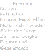 Encaustic KEltisches Frauen, Engel Elfen Katzen Natur kehrt wieder Sicht der Dinge Zeit und Ewigkeit Figuren und  Gegenstände
